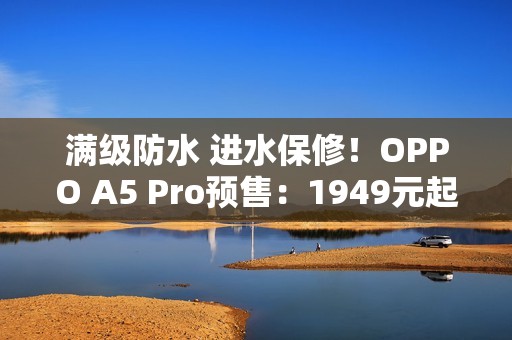 满级防水 进水保修！OPPO A5 Pro预售：1949元起