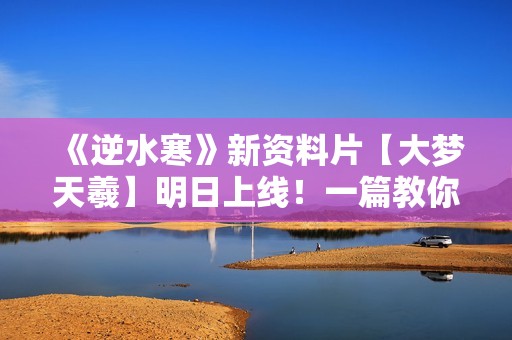 《逆水寒》新资料片【大梦天羲】明日上线！一篇教你逆水寒新世界怎么玩？