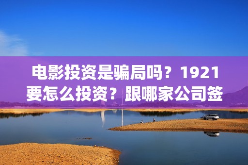 电影投资是骗局吗？1921要怎么投资？跟哪家公司签合同？(电影投资是骗局么)