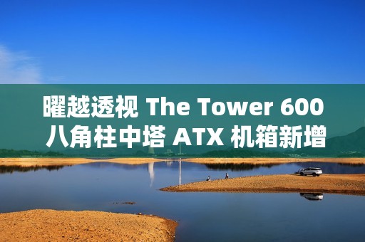 曜越透视 The Tower 600 八角柱中塔 ATX 机箱新增“泡泡粉”“蜂芒黄”配色，1199 元