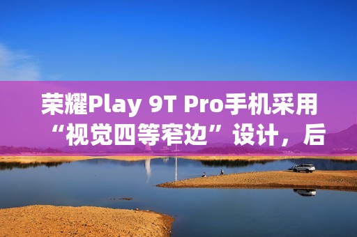 荣耀Play 9T Pro手机采用“视觉四等窄边”设计，后置50MP镜头