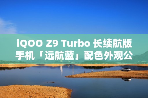 iQOO Z9 Turbo 长续航版手机「远航蓝」配色外观公布：后置双摄、OIS 防抖