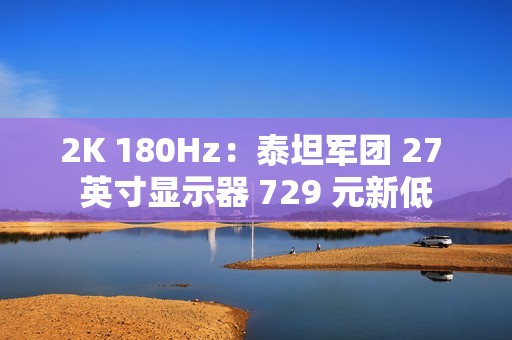 2K 180Hz：泰坦军团 27 英寸显示器 729 元新低
