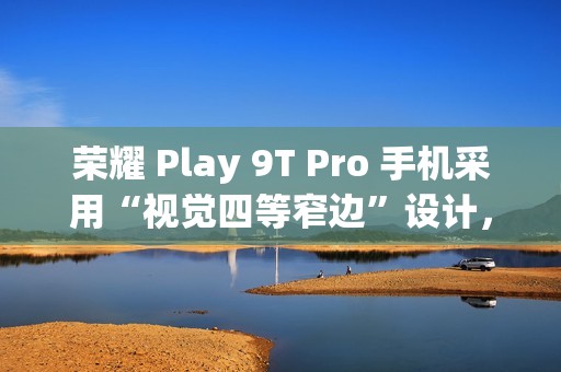 荣耀 Play 9T Pro 手机采用“视觉四等窄边”设计，后置 50MP 镜头