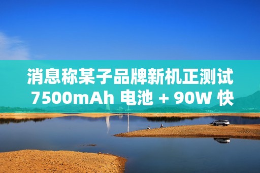 消息称某子品牌新机正测试 7500mAh 电池 + 90W 快充，或为 REDMI 机型