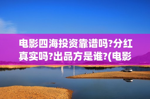 电影四海投资靠谱吗?分红真实吗?出品方是谁?(电影四海成本多少)