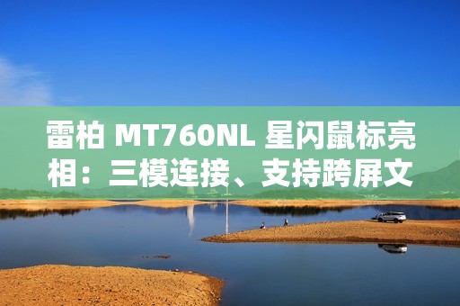 雷柏 MT760NL 星闪鼠标亮相：三模连接、支持跨屏文件传输等功能