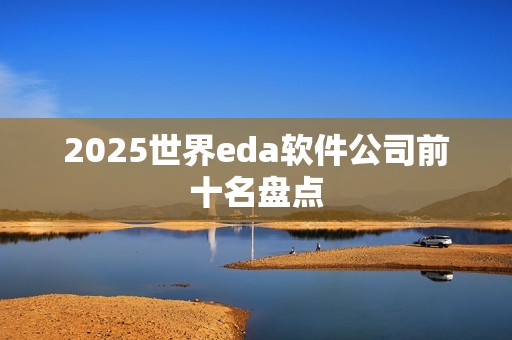 2025世界eda软件公司前十名盘点