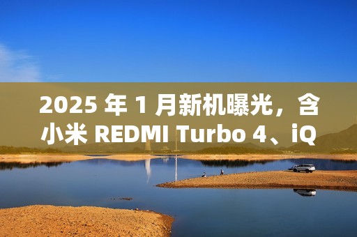 2025 年 1 月新机曝光，含小米 REDMI Turbo 4、iQOO Z9 Turbo 长续航版、真我 14 Pro+、华为畅享 80 等