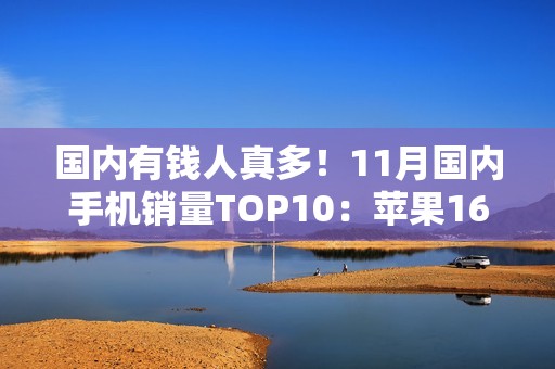 国内有钱人真多！11月国内手机销量TOP10：苹果16 Pro系列真抢手