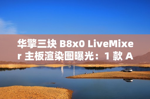 华擎三块 B8x0 LiveMixer 主板渲染图曝光：1 款 AMD、2 款英特尔