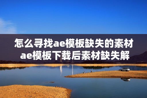 怎么寻找ae模板缺失的素材 ae模板下载后素材缺失解决办法