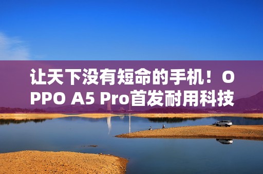 让天下没有短命的手机！OPPO A5 Pro首发耐用科技3.0：防水、防冻、防摔