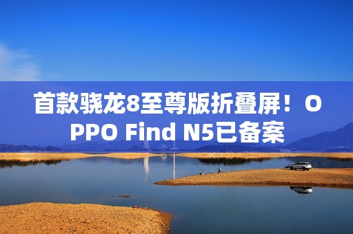 首款骁龙8至尊版折叠屏！OPPO Find N5已备案