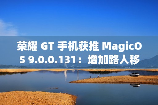 荣耀 GT 手机获推 MagicOS 9.0.0.131：增加路人移除、音量快捷调节面板、幻影稳帧功能开关