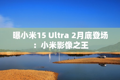 曝小米15 Ultra 2月底登场：小米影像之王