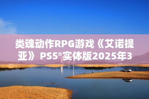 类魂动作RPG游戏《艾诺提亚》 PS5®实体版2025年3月21日发售
