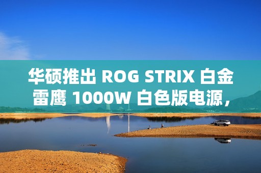华硕推出 ROG STRIX 白金雷鹰 1000W 白色版电源，1499 元
