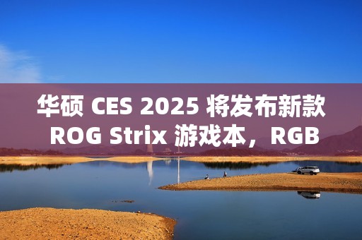 华硕 CES 2025 将发布新款 ROG Strix 游戏本，RGB 灯效再升级