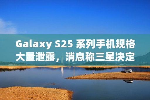 Galaxy S25 系列手机规格大量泄露，消息称三星决定采取严厉措施整肃泄密情况