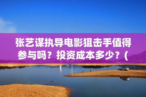 张艺谋执导电影狙击手值得参与吗？投资成本多少？(张艺谋执导电影有哪些)