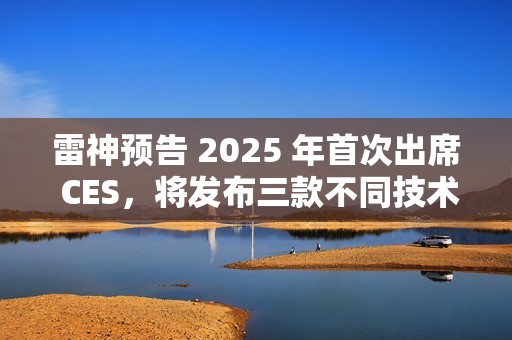 雷神预告 2025 年首次出席 CES，将发布三款不同技术原理智能眼镜