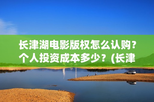 长津湖电影版权怎么认购？个人投资成本多少？(长津湖电影是全球上映吗)