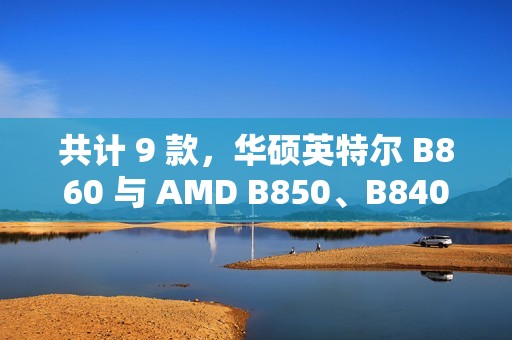 共计 9 款，华硕英特尔 B860 与 AMD B850、B840 主板渲染曝光