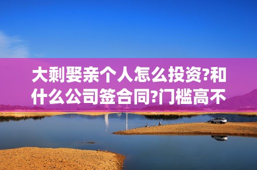 大剩娶亲个人怎么投资?和什么公司签合同?门槛高不高？(大剩娶亲最近动态)