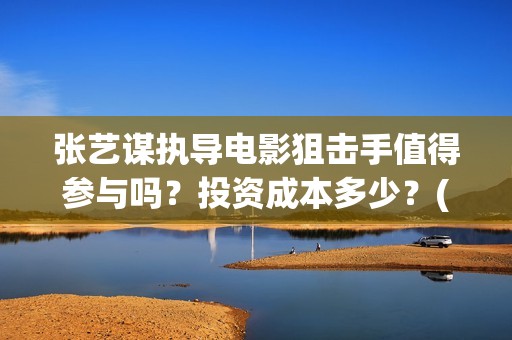张艺谋执导电影狙击手值得参与吗？投资成本多少？(张艺谋执导电影在线观看)