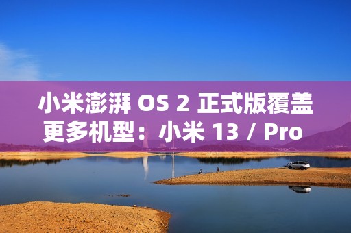 小米澎湃 OS 2 正式版覆盖更多机型：小米 13 / Pro / Ultra 等即日起陆续推送