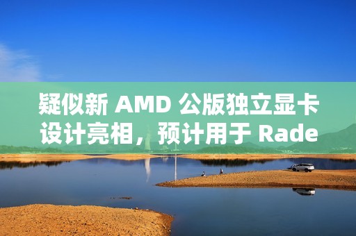 疑似新 AMD 公版独立显卡设计亮相，预计用于 Radeon RX 9070 XT
