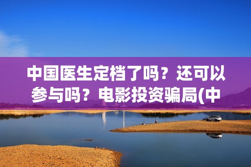 中国医生定档了吗？还可以参与吗？电影投资骗局(中国医生撤档了吗)