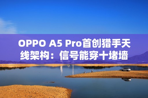 OPPO A5 Pro首创猎手天线架构：信号能穿十堵墙