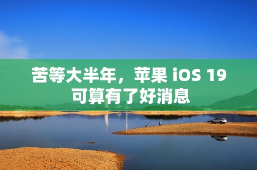 苦等大半年，苹果 iOS 19 可算有了好消息