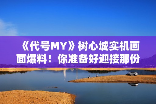 《代号MY》树心城实机画面爆料！你准备好迎接那份久违的感动了吗？