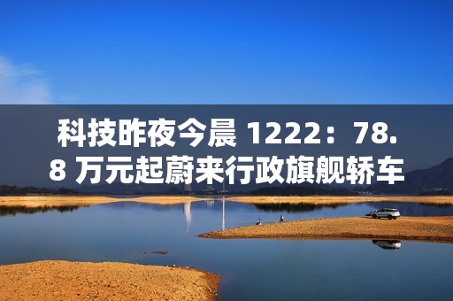 科技昨夜今晨 1222：78.8 万元起蔚来行政旗舰轿车 ET9 上市；明年新机有望卷到 7000mAh 以上；美团公布骑手“防疲劳试点”数据...