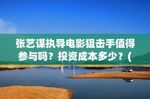 张艺谋执导电影狙击手值得参与吗？投资成本多少？(张艺谋执导电影叫什么)