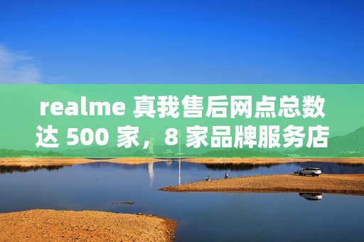 realme 真我售后网点总数达 500 家，8 家品牌服务店本周起营业