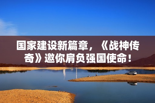 国家建设新篇章，《战神传奇》邀你肩负强国使命！