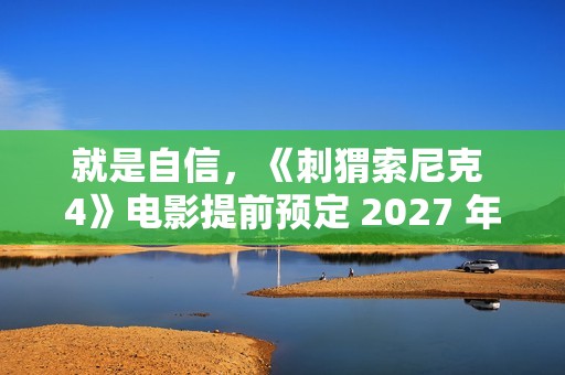 就是自信，《刺猬索尼克 4》电影提前预定 2027 年上映