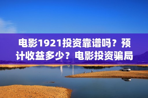 电影1921投资靠谱吗？预计收益多少？电影投资骗局(电影1921总投资)