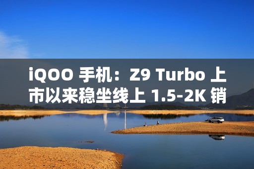 iQOO 手机：Z9 Turbo 上市以来稳坐线上 1.5-2K 销量冠军，将推出长续航版本