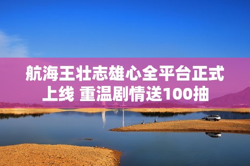 航海王壮志雄心全平台正式上线 重温剧情送100抽
