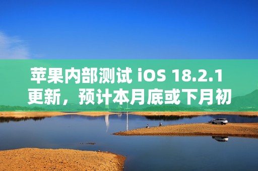 苹果内部测试 iOS 18.2.1 更新，预计本月底或下月初发布
