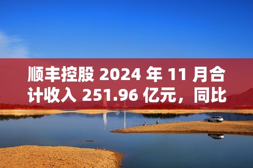 顺丰控股 2024 年 11 月合计收入 251.96 亿元，同比增长 6.73%