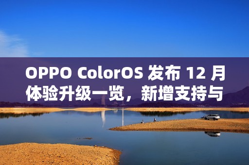 OPPO ColorOS 发布 12 月体验升级一览，新增支持与 iOS 一碰互传等
