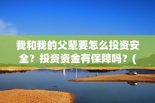 我和我的父辈要怎么投资安全？投资资金有保障吗？(我和我的父辈讲啥)
