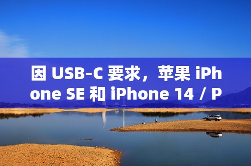 因 USB-C 要求，苹果 iPhone SE 和 iPhone 14 / Plus 宣布在欧盟停售