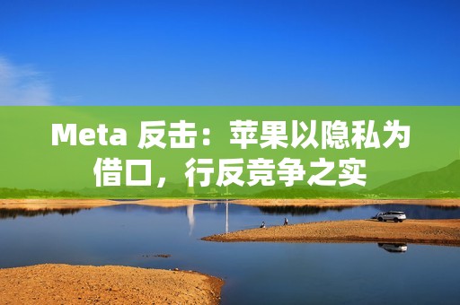Meta 反击：苹果以隐私为借口，行反竞争之实